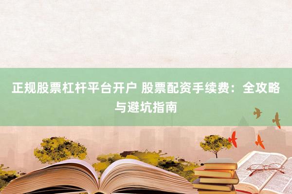 正规股票杠杆平台开户 股票配资手续费：全攻略与避坑指南