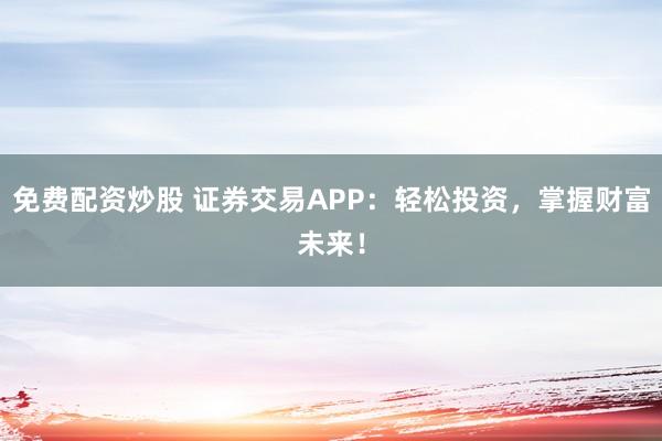 免费配资炒股 证券交易APP：轻松投资，掌握财富未来！