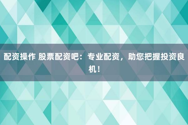配资操作 股票配资吧：专业配资，助您把握投资良机！