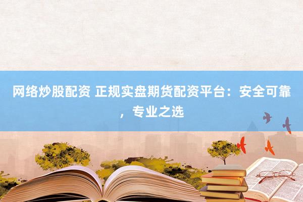 网络炒股配资 正规实盘期货配资平台：安全可靠，专业之选