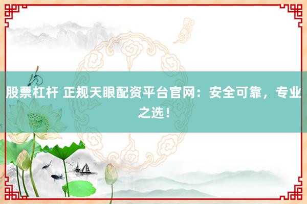 股票杠杆 正规天眼配资平台官网：安全可靠，专业之选！