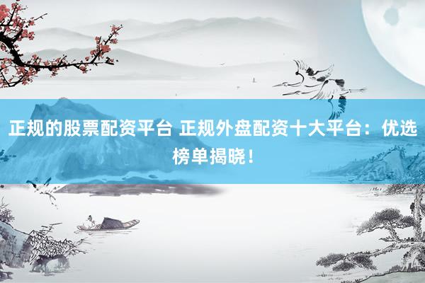 正规的股票配资平台 正规外盘配资十大平台：优选榜单揭晓！