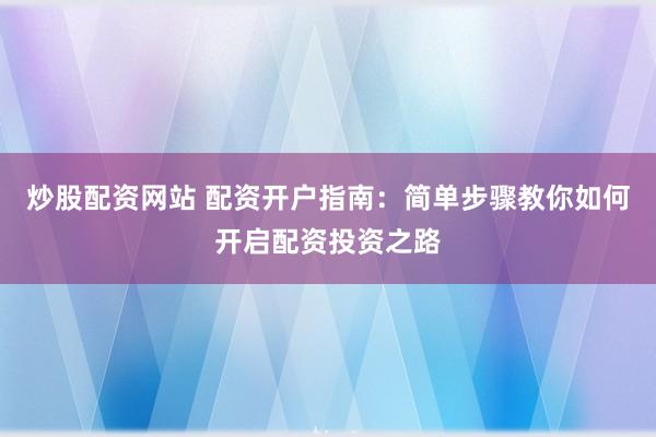 炒股配资网站 配资开户指南：简单步骤教你如何开启配资投资之路