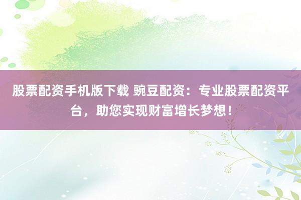 股票配资手机版下载 豌豆配资:专业股票配资平台,助您实现财富增长梦想!
