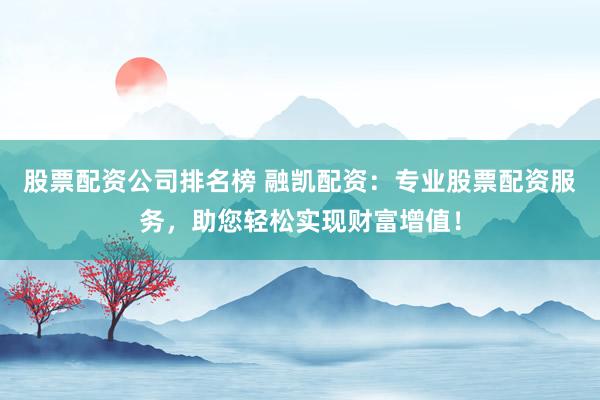 股票配资公司排名榜 融凯配资：专业股票配资服务，助您轻松实现财富增值！