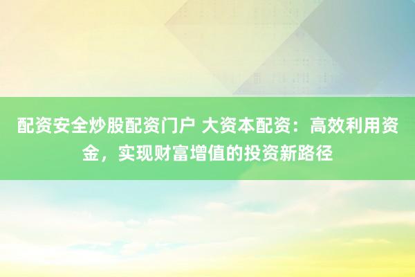 配资安全炒股配资门户 大资本配资:高效利用资金,实现财富增值的投资新路径