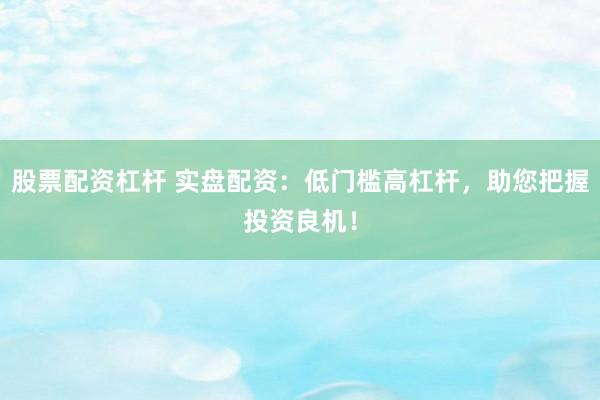 股票配资杠杆 实盘配资：低门槛高杠杆，助您把握投资良机！
