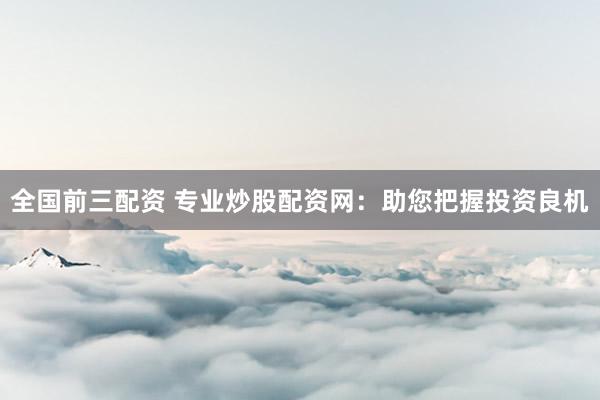 全国前三配资 专业炒股配资网:助您把握投资良机
