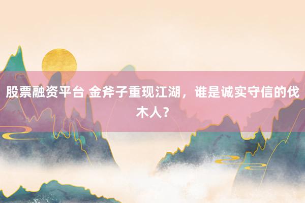 股票融资平台 金斧子重现江湖，谁是诚实守信的伐木人？
