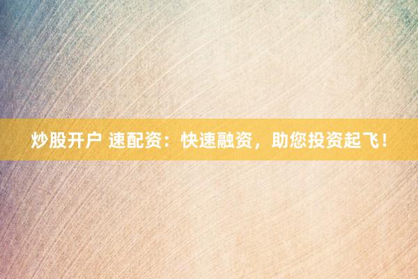 炒股开户 速配资：快速融资，助您投资起飞！