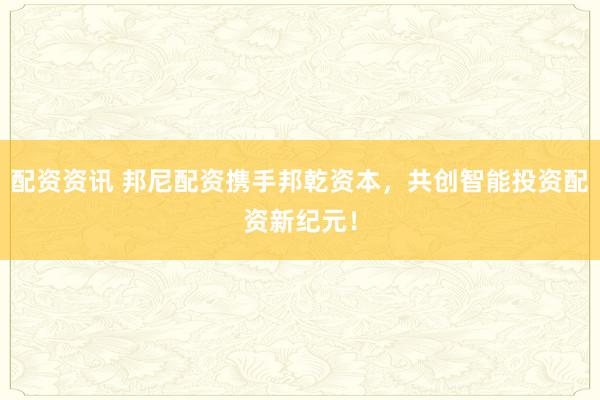 配资资讯 邦尼配资携手邦乾资本,共创智能投资配资新纪元!