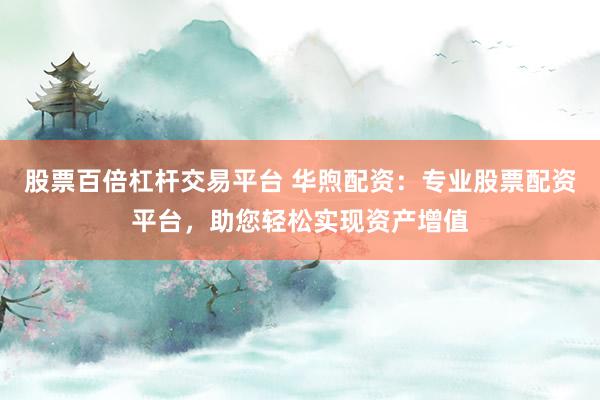股票百倍杠杆交易平台 华煦配资：专业股票配资平台，助您轻松实现资产增值