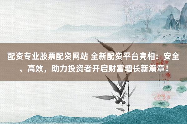 配资专业股票配资网站 全新配资平台亮相：安全、高效，助力投资者开启财富增长新篇章！