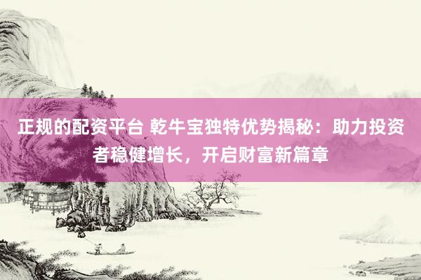 正规的配资平台 乾牛宝独特优势揭秘:助力投资者稳健增长,开启财富新篇章