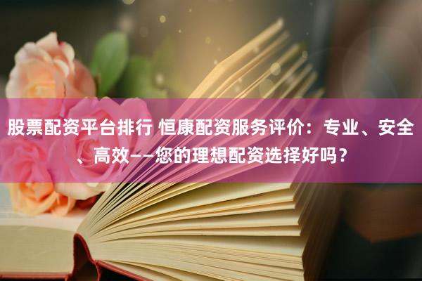 股票配资平台排行 恒康配资服务评价：专业、安全、高效——您的理想配资选择好吗？