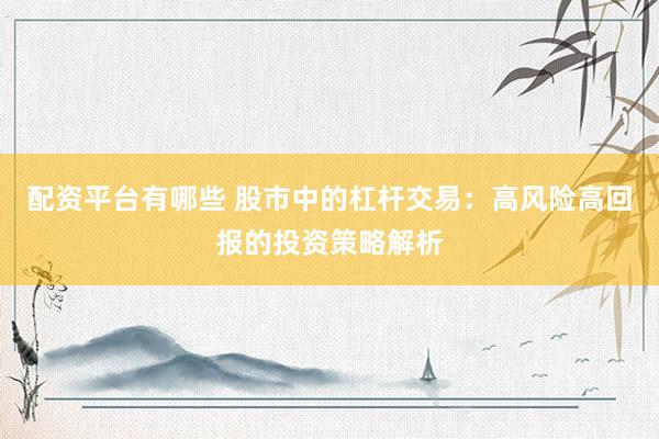 配资平台有哪些 股市中的杠杆交易:高风险高回报的投资策略解析