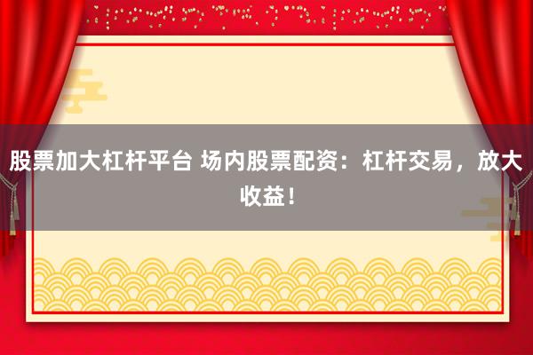 股票加大杠杆平台 场内股票配资：杠杆交易，放大收益！