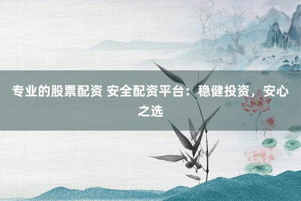 专业的股票配资 安全配资平台：稳健投资，安心之选