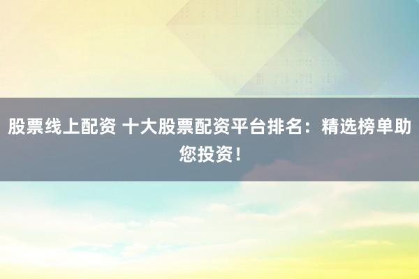 股票线上配资 十大股票配资平台排名：精选榜单助您投资！