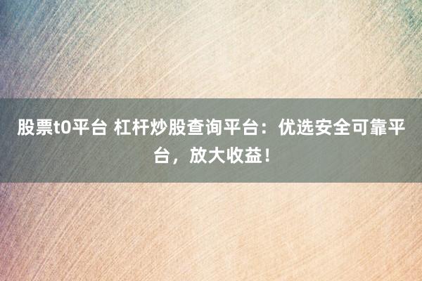 股票t0平台 杠杆炒股查询平台：优选安全可靠平台，放大收益！
