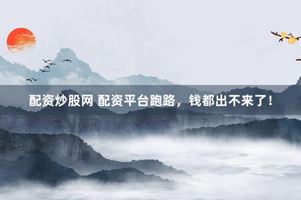 配资炒股网 配资平台跑路,钱都出不来了!
