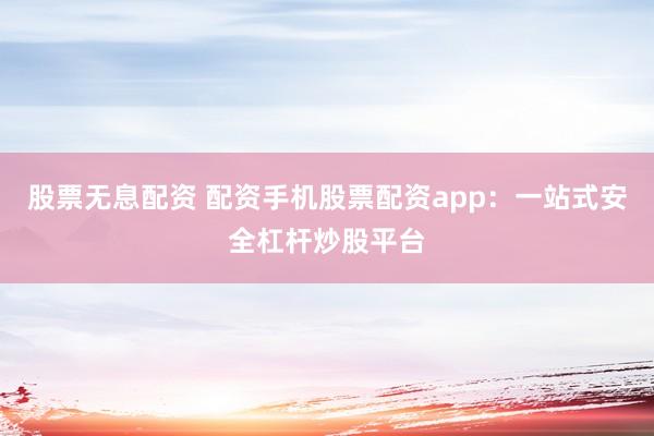 股票无息配资 配资手机股票配资app：一站式安全杠杆炒股平台