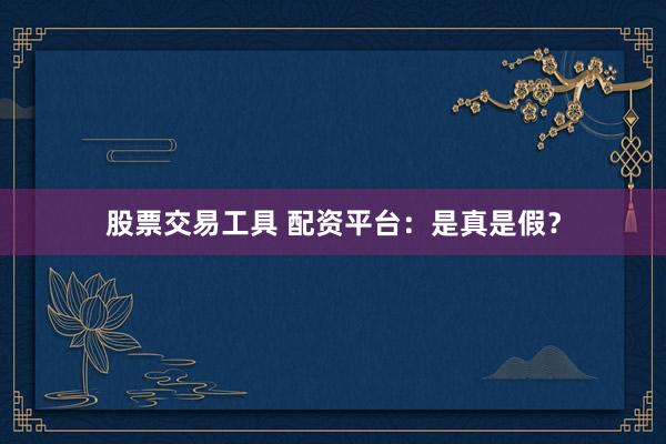 股票交易工具 配资平台：是真是假？