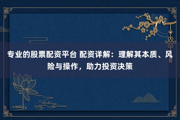 专业的股票配资平台 配资详解：理解其本质、风险与操作，助力投资决策
