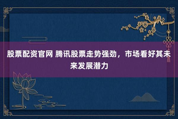 股票配资官网 腾讯股票走势强劲，市场看好其未来发展潜力