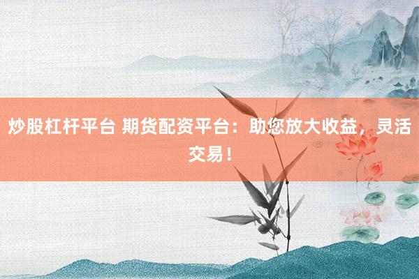 炒股杠杆平台 期货配资平台：助您放大收益，灵活交易！