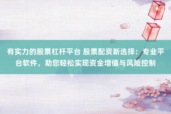 有实力的股票杠杆平台 股票配资新选择：专业平台软件，助您轻松实现资金增值与风险控制