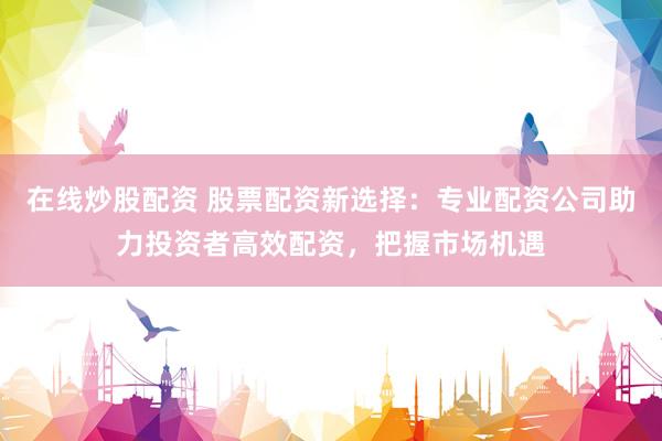 在线炒股配资 股票配资新选择：专业配资公司助力投资者高效配资，把握市场机遇
