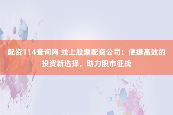 配资114查询网 线上股票配资公司：便捷高效的投资新选择，助力股市征战