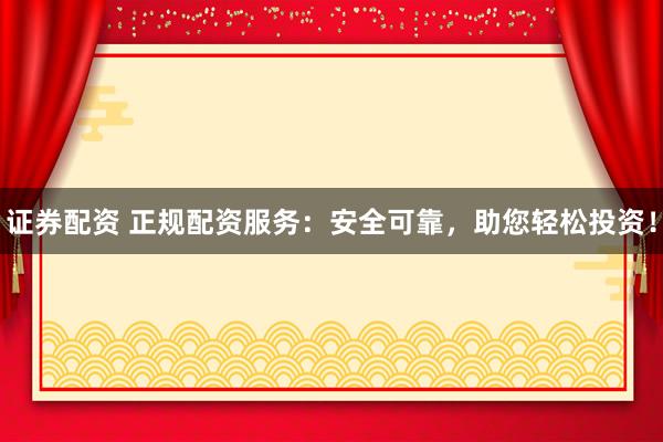 证券配资 正规配资服务：安全可靠，助您轻松投资！