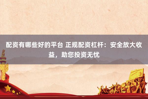 配资有哪些好的平台 正规配资杠杆：安全放大收益，助您投资无忧