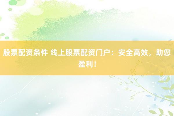 股票配资条件 线上股票配资门户：安全高效，助您盈利！