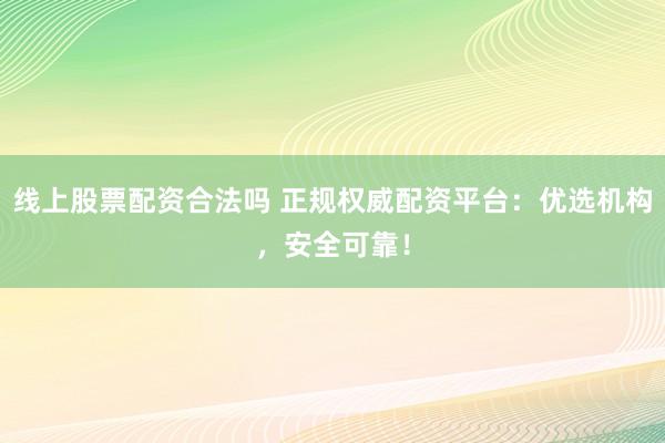 线上股票配资合法吗 正规权威配资平台：优选机构，安全可靠！