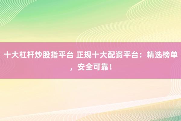 十大杠杆炒股指平台 正规十大配资平台:精选榜单,安全可靠!