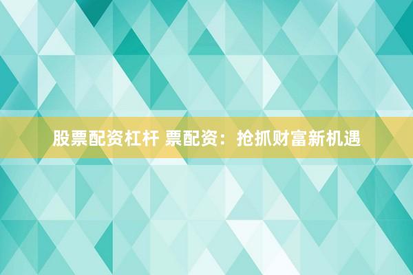 股票配资杠杆 票配资：抢抓财富新机遇