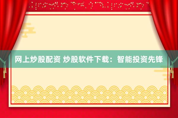 网上炒股配资 炒股软件下载：智能投资先锋