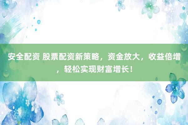 安全配资 股票配资新策略，资金放大，收益倍增，轻松实现财富增长！