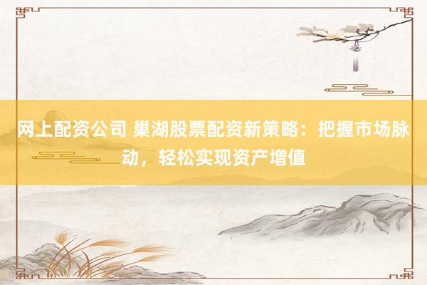 网上配资公司 巢湖股票配资新策略：把握市场脉动，轻松实现资产增值