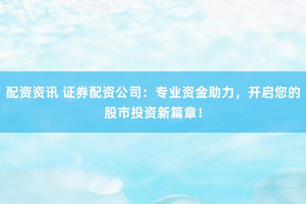 配资资讯 证券配资公司：专业资金助力，开启您的股市投资新篇章！