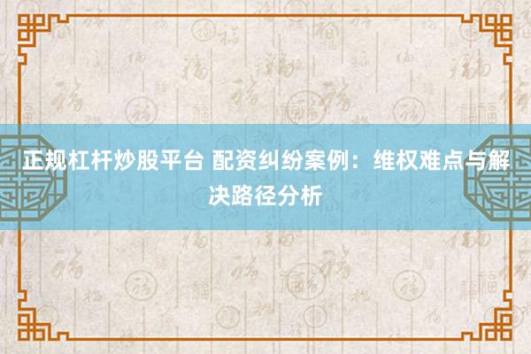 正规杠杆炒股平台 配资纠纷案例：维权难点与解决路径分析