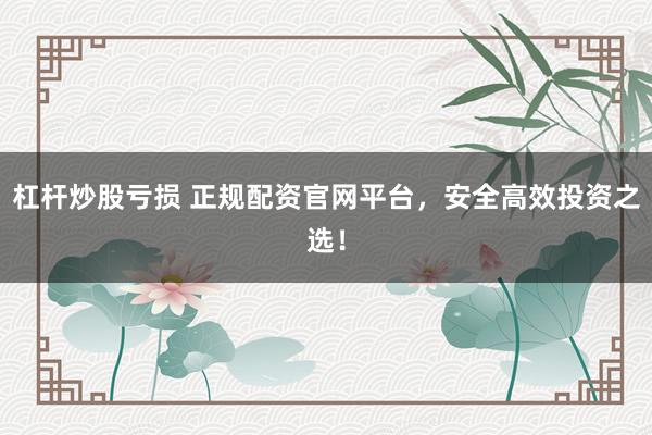 杠杆炒股亏损 正规配资官网平台，安全高效投资之选！