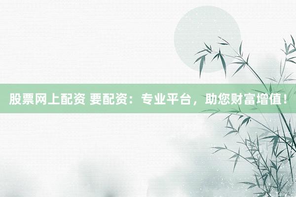 股票网上配资 要配资:专业平台,助您财富增值!
