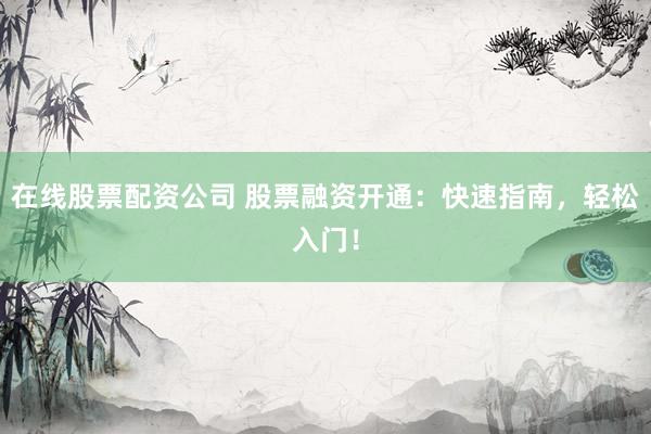 在线股票配资公司 股票融资开通：快速指南，轻松入门！