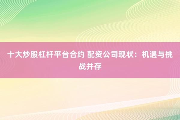 十大炒股杠杆平台合约 配资公司现状：机遇与挑战并存