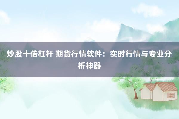 炒股十倍杠杆 期货行情软件：实时行情与专业分析神器
