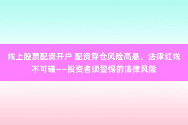 线上股票配资开户 配资穿仓风险高悬,法律红线不可碰——投资者须警惕的法律风险